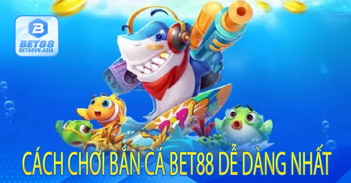Cách Chơi Bắn Cá Bet88 Dễ Dàng Nhất