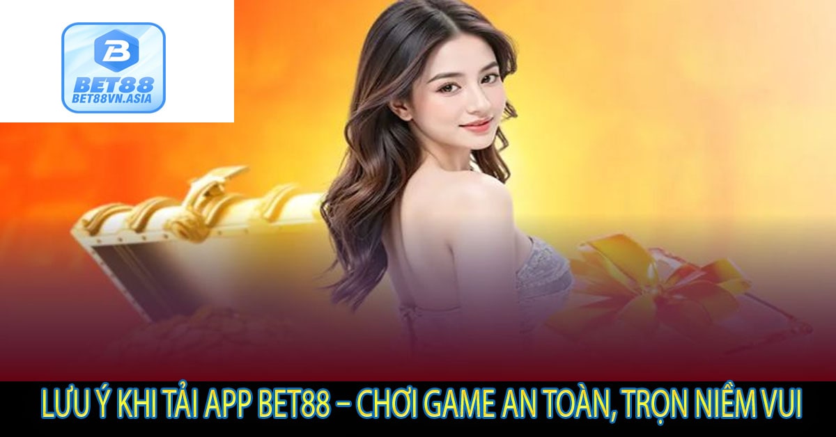 Lưu Ý Khi Tải App Bet88 – Chơi Game An Toàn, Trọn Niềm Vui