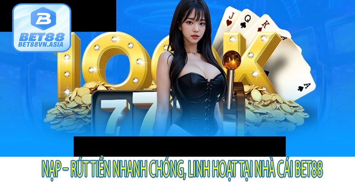 Nạp – Rút Tiền Nhanh Chóng, Linh Hoạt Tại Nhà Cái Bet88